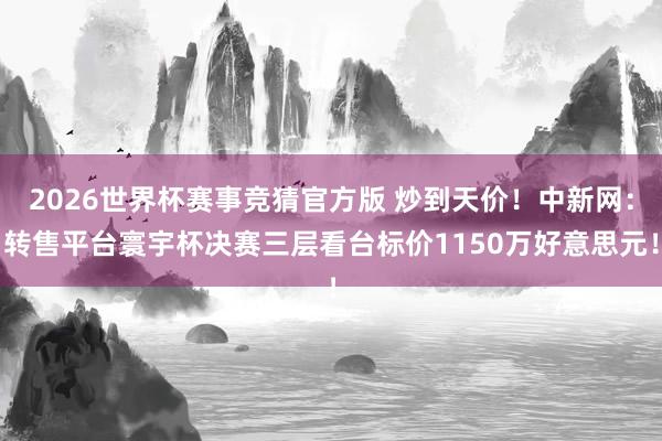 2026世界杯赛事竞猜官方版 炒到天价！中新网：转售平台寰宇杯决赛三层看台标价1150万好意思元！