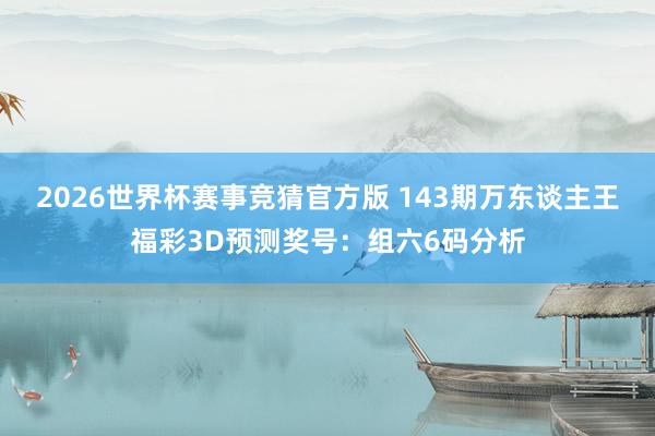2026世界杯赛事竞猜官方版 143期万东谈主王福彩3D预测奖号：组六6码分析