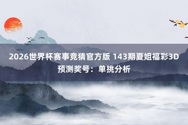 2026世界杯赛事竞猜官方版 143期夏姐福彩3D预测奖号：单挑分析