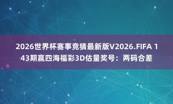 2026世界杯赛事竞猜最新版V2026.FIFA 143期赢四海福彩3D估量奖号：两码合差