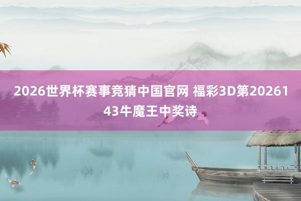 2026世界杯赛事竞猜中国官网 福彩3D第2026143牛魔王中奖诗