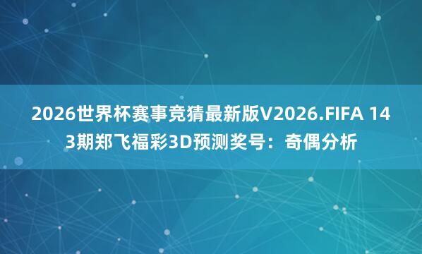 2026世界杯赛事竞猜最新版V2026.FIFA 143期郑飞福彩3D预测奖号：奇偶分析