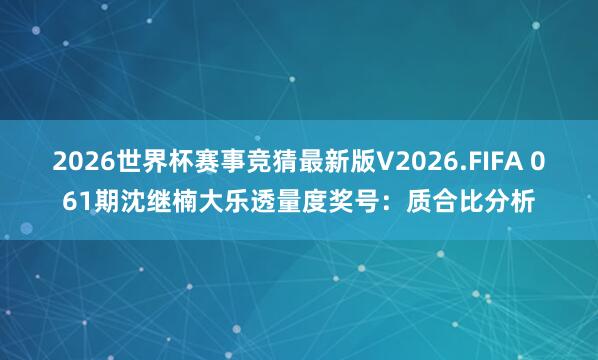2026世界杯赛事竞猜最新版V2026.FIFA 061期沈继楠大乐透量度奖号：质合比分析