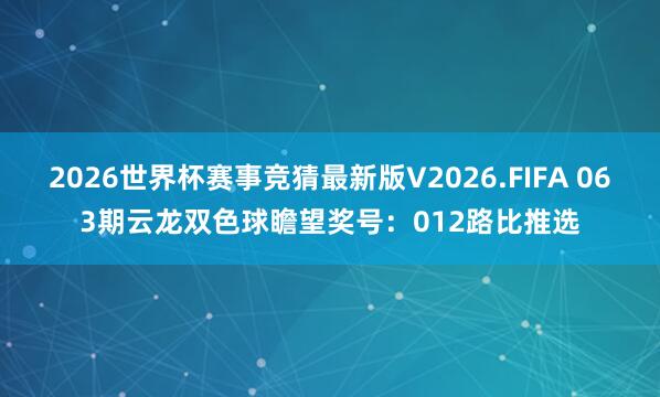 2026世界杯赛事竞猜最新版V2026.FIFA 063期云龙双色球瞻望奖号：012路比推选