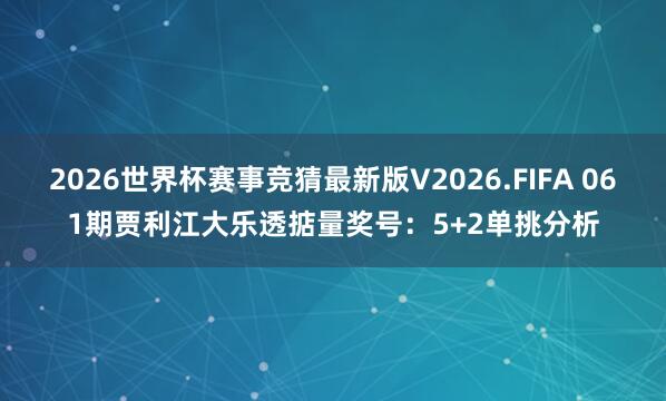 2026世界杯赛事竞猜最新版V2026.FIFA 061期贾利江大乐透掂量奖号：5+2单挑分析