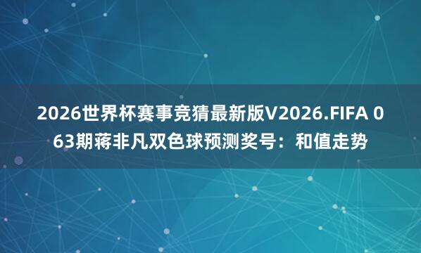 2026世界杯赛事竞猜最新版V2026.FIFA 063期蒋非凡双色球预测奖号：和值走势