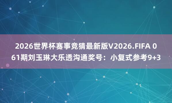2026世界杯赛事竞猜最新版V2026.FIFA 061期刘玉琳大乐透沟通奖号：小复式参考9+3