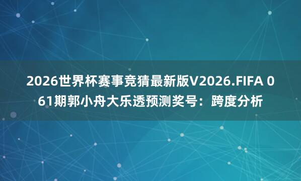 2026世界杯赛事竞猜最新版V2026.FIFA 061期郭小舟大乐透预测奖号:跨度分析