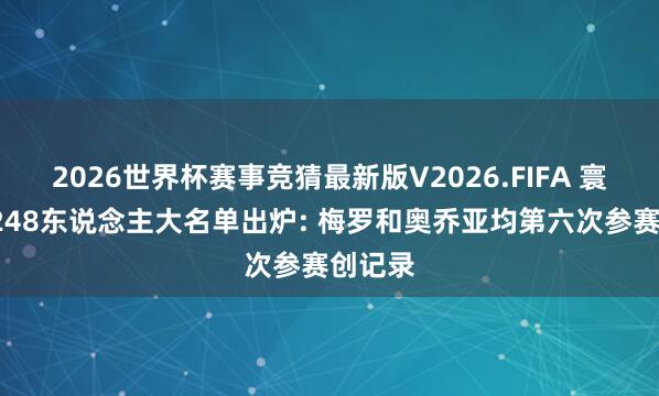 2026世界杯赛事竞猜最新版V2026.FIFA 寰宇杯1248东说念主大名单出炉: 梅罗和奥乔亚均第六次参赛创记录