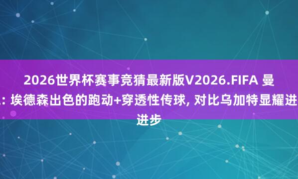 2026世界杯赛事竞猜最新版V2026.FIFA 曼晚: 埃德森出色的跑动+穿透性传球， 对比乌加特显耀进步