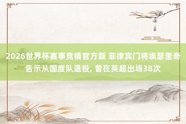 2026世界杯赛事竞猜官方版 菲律宾门将埃瑟里奇告示从国度队退役， 曾在英超出场38次