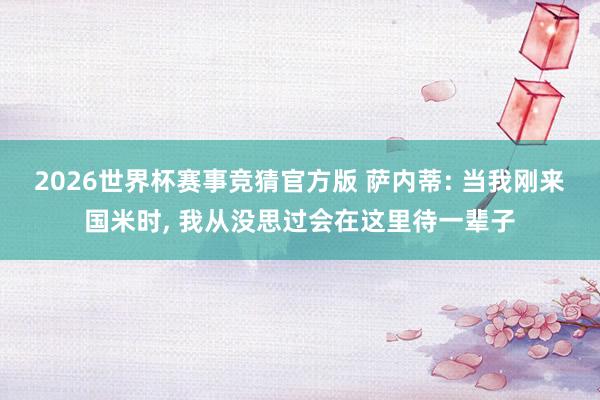 2026世界杯赛事竞猜官方版 萨内蒂: 当我刚来国米时， 我从没思过会在这里待一辈子