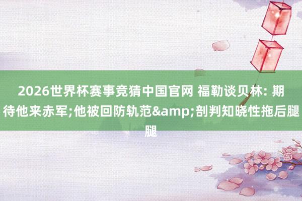 2026世界杯赛事竞猜中国官网 福勒谈贝林: 期待他来赤军;他被回防轨范&剖判知晓性拖后腿
