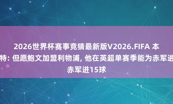 2026世界杯赛事竞猜最新版V2026.FIFA 本·福斯特: 但愿鲍文加盟利物浦， 他在英超单赛季能为赤军进15球