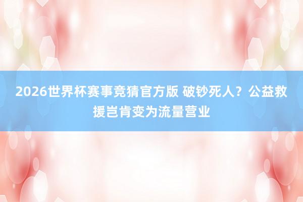 2026世界杯赛事竞猜官方版 破钞死人？公益救援岂肯变为流量营业