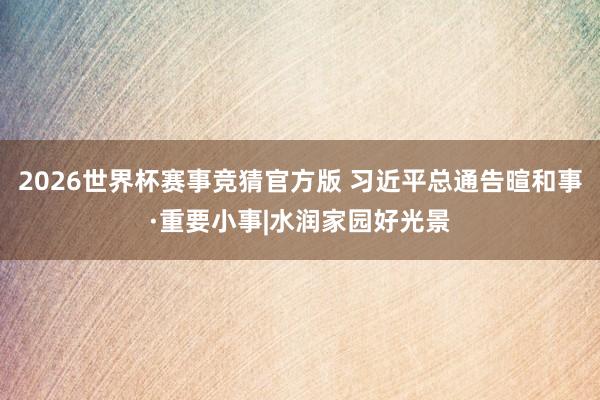 2026世界杯赛事竞猜官方版 习近平总通告暄和事·重要小事|水润家园好光景