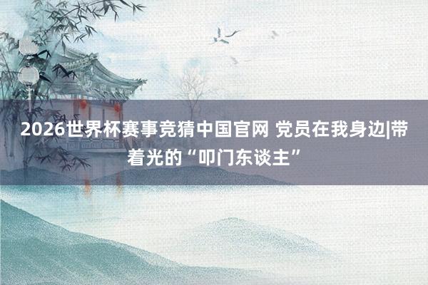 2026世界杯赛事竞猜中国官网 党员在我身边|带着光的“叩门东谈主”