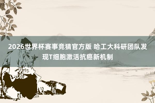 2026世界杯赛事竞猜官方版 哈工大科研团队发现T细胞激活抗癌新机制