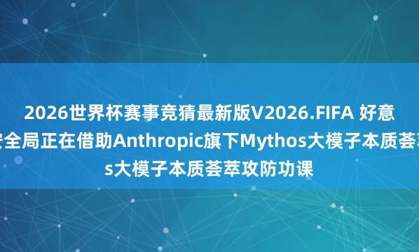 2026世界杯赛事竞猜最新版V2026.FIFA 好意思国国度安全局正在借助Anthropic旗下Mythos大模子本质荟萃攻防功课