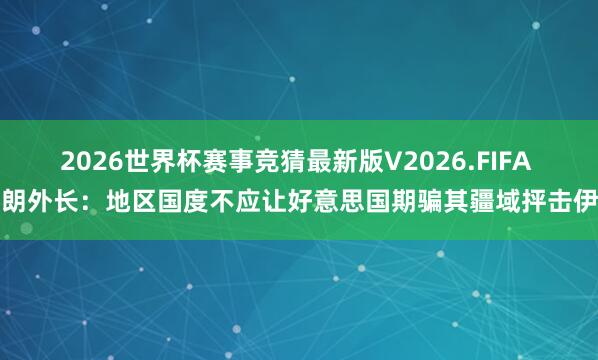2026世界杯赛事竞猜最新版V2026.FIFA 伊朗外长：地区国度不应让好意思国期骗其疆域抨击伊朗