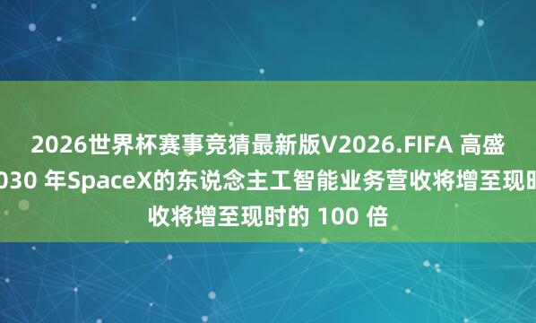 2026世界杯赛事竞猜最新版V2026.FIFA 高盛预测：到2030 年SpaceX的东说念主工智能业务营收将增至现时的 100 倍