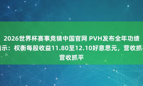 2026世界杯赛事竞猜中国官网 PVH发布全年功绩指示:权衡每股收益11.80至12.10好意思元,营收抓平