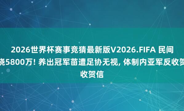 2026世界杯赛事竞猜最新版V2026.FIFA 民间狂烧5800万! 养出冠军苗遭足协无视， 体制内亚军反收贺信
