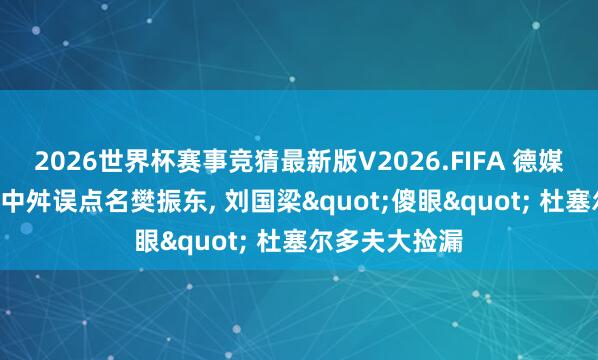 2026世界杯赛事竞猜最新版V2026.FIFA 德媒不再避讳! 切中舛误点名樊振东， 刘国梁"傻眼" 杜塞尔多夫大捡漏