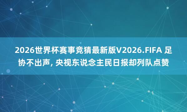 2026世界杯赛事竞猜最新版V2026.FIFA 足协不出声， 央视东说念主民日报却列队点赞