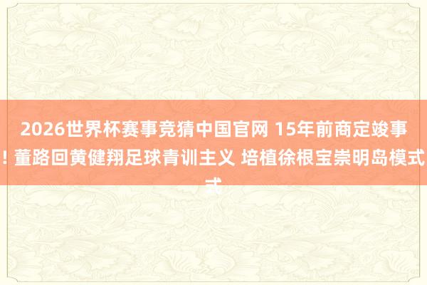 2026世界杯赛事竞猜中国官网 15年前商定竣事! 董路回黄健翔足球青训主义 培植徐根宝崇明岛模式