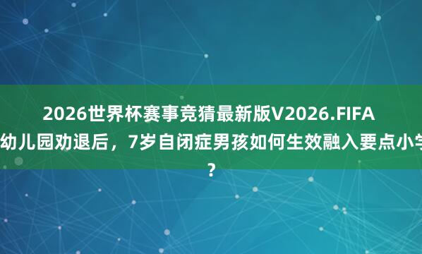 2026世界杯赛事竞猜最新版V2026.FIFA 被幼儿园劝退后，7岁自闭症男孩如何生效融入要点小学？