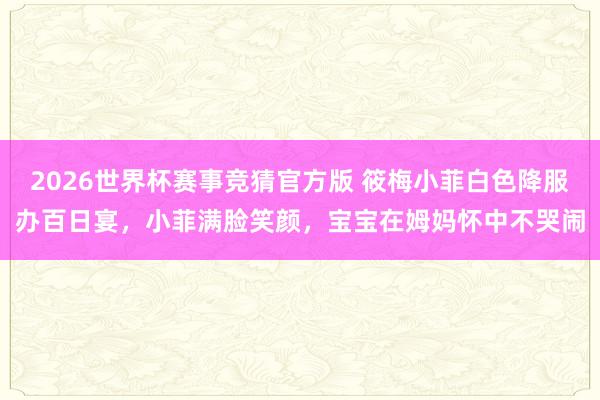 2026世界杯赛事竞猜官方版 筱梅小菲白色降服办百日宴，小菲满脸笑颜，宝宝在姆妈怀中不哭闹