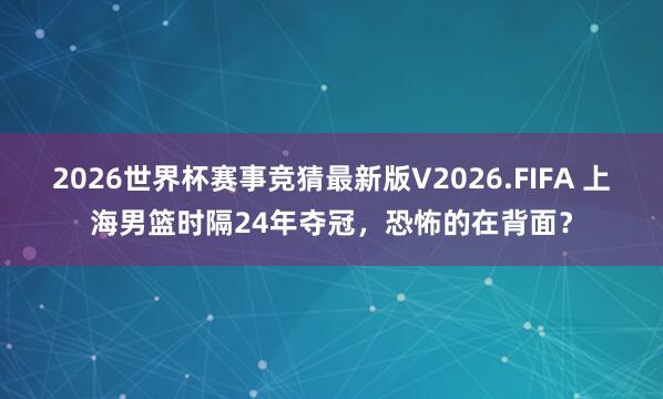 2026世界杯赛事竞猜最新版V2026.FIFA 上海男篮时隔24年夺冠，恐怖的在背面？
