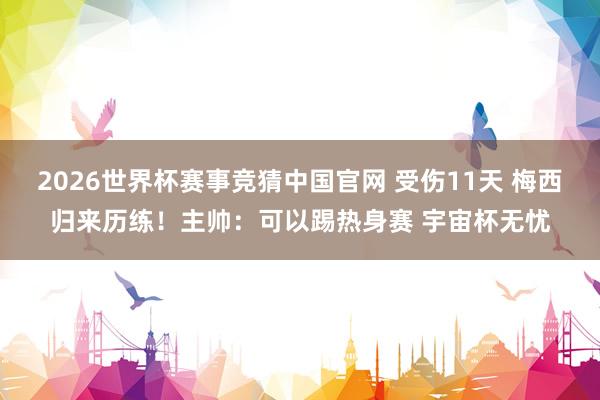 2026世界杯赛事竞猜中国官网 受伤11天 梅西归来历练！主帅：可以踢热身赛 宇宙杯无忧