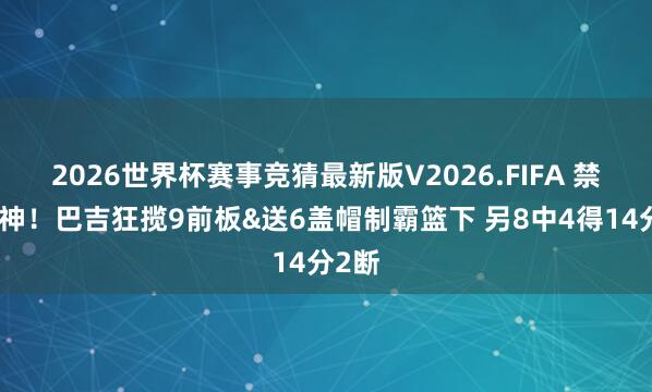 2026世界杯赛事竞猜最新版V2026.FIFA 禁区杀神！巴吉狂揽9前板&送6盖帽制霸篮下 另8中4得14分2断