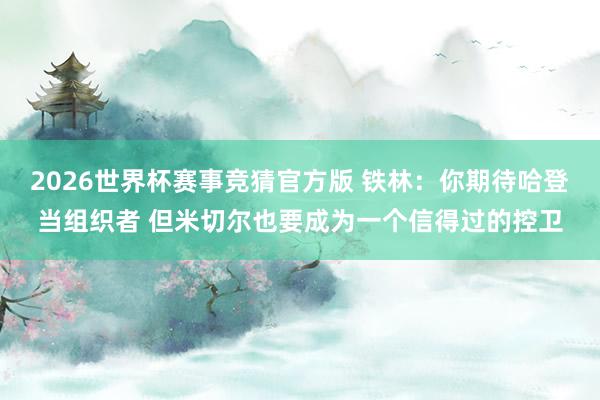 2026世界杯赛事竞猜官方版 铁林:你期待哈登当组织者 但米切尔也要成为一个信得过的控卫