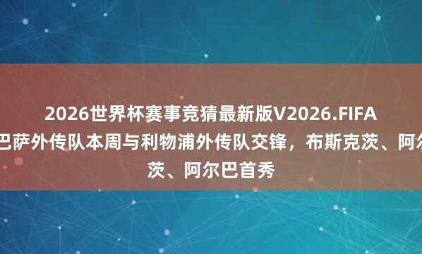 2026世界杯赛事竞猜最新版V2026.FIFA 世体：巴萨外传队本周与利物浦外传队交锋，布斯克茨、阿尔巴首秀