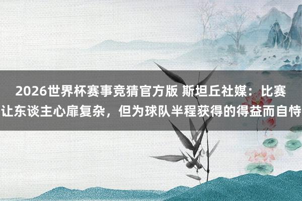 2026世界杯赛事竞猜官方版 斯坦丘社媒：比赛让东谈主心扉复杂，但为球队半程获得的得益而自恃