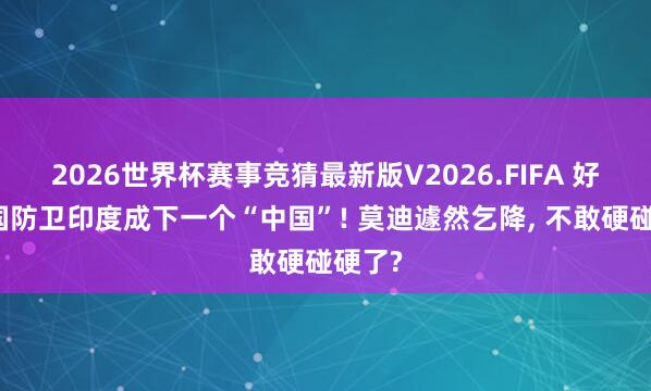 2026世界杯赛事竞猜最新版V2026.FIFA 好意思国防卫印度成下一个“中国”! 莫迪遽然乞降, 不敢硬碰硬了?