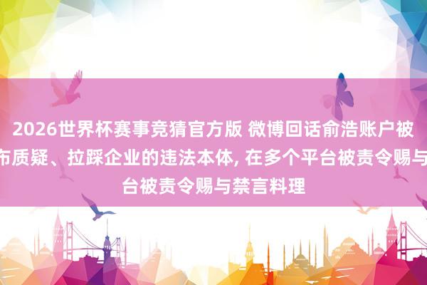2026世界杯赛事竞猜官方版 微博回话俞浩账户被禁言: 发布质疑、拉踩企业的违法本体， 在多个平台被责令赐与禁言料理