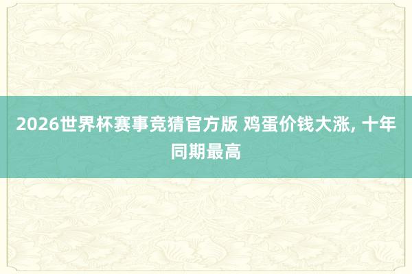 2026世界杯赛事竞猜官方版 鸡蛋价钱大涨， 十年同期最高