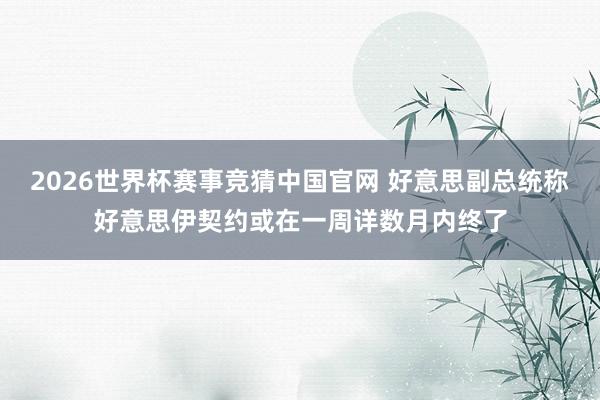 2026世界杯赛事竞猜中国官网 好意思副总统称好意思伊契约或在一周详数月内终了