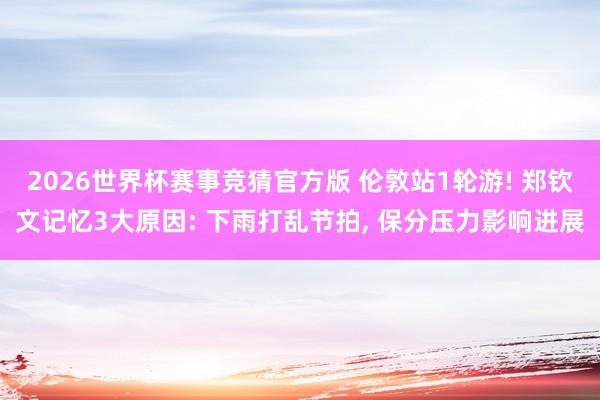 2026世界杯赛事竞猜官方版 伦敦站1轮游! 郑钦文记忆3大原因: 下雨打乱节拍， 保分压力影响进展