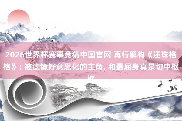 2026世界杯赛事竞猜中国官网 再行解构《还珠格格》: 被滤镜好意思化的主角， 和最屈身真是切中枢