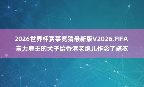 2026世界杯赛事竞猜最新版V2026.FIFA 富力雇主的犬子给香港老炮儿作念了嫁衣
