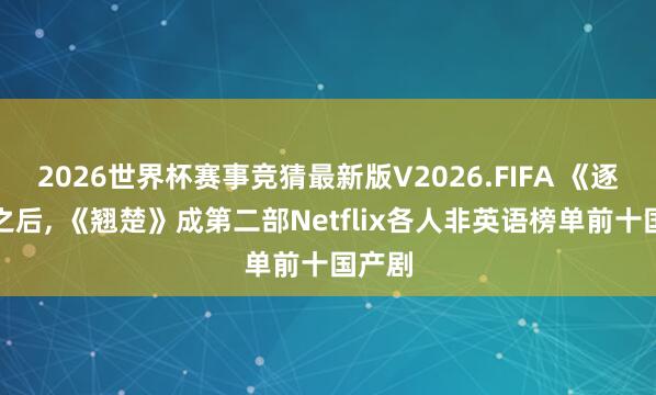 2026世界杯赛事竞猜最新版V2026.FIFA 《逐玉》之后， 《翘楚》成第二部Netflix各人非英语榜单前十国产剧