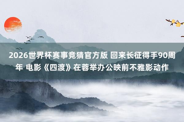 2026世界杯赛事竞猜官方版 回来长征得手90周年 电影《四渡》在蓉举办公映前不雅影动作
