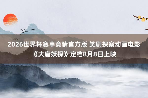2026世界杯赛事竞猜官方版 笑剧探案动画电影《大唐妖探》定档8月8日上映