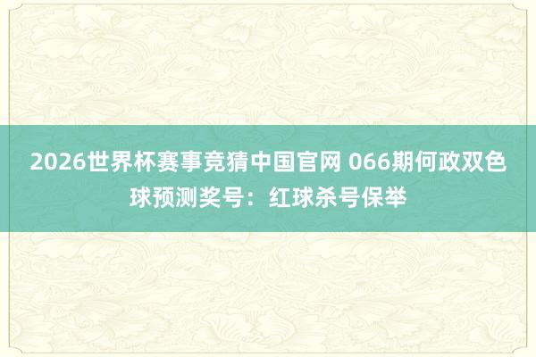 2026世界杯赛事竞猜中国官网 066期何政双色球预测奖号：红球杀号保举