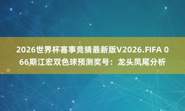 2026世界杯赛事竞猜最新版V2026.FIFA 066期江宏双色球预测奖号：龙头凤尾分析